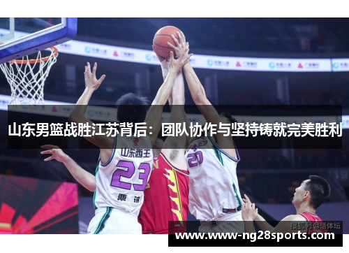 山东男篮战胜江苏背后：团队协作与坚持铸就完美胜利